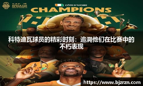 科特迪瓦球员的精彩时刻：追溯他们在比赛中的不朽表现